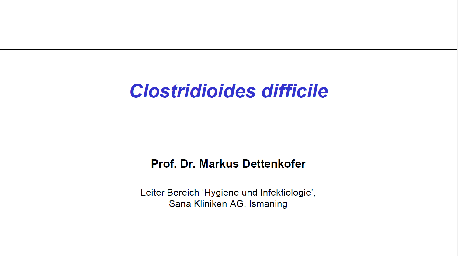 Titelfolie eines medizinischen Vortrags. In blauer Kursivschrift steht in der Mitte der Titel „Clostridioides difficile“. Darunter in schwarzer Fettschrift: „Prof. Dr. Markus Dettenkofer“. In kleinerer Schrift folgt die Funktionsbezeichnung: „Leiter Bereich ‚Hygiene und Infektiologie‘, Sana Kliniken AG, Ismaning“.